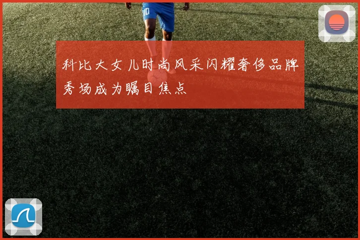 科比大女儿时尚风采闪耀奢侈品牌秀场成为瞩目焦点