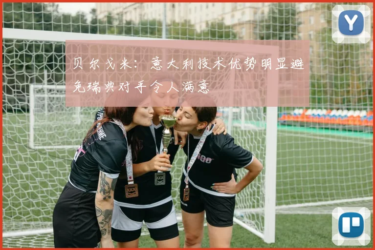 贝尔戈米：意大利技术优势明显避免瑞典对手令人满意