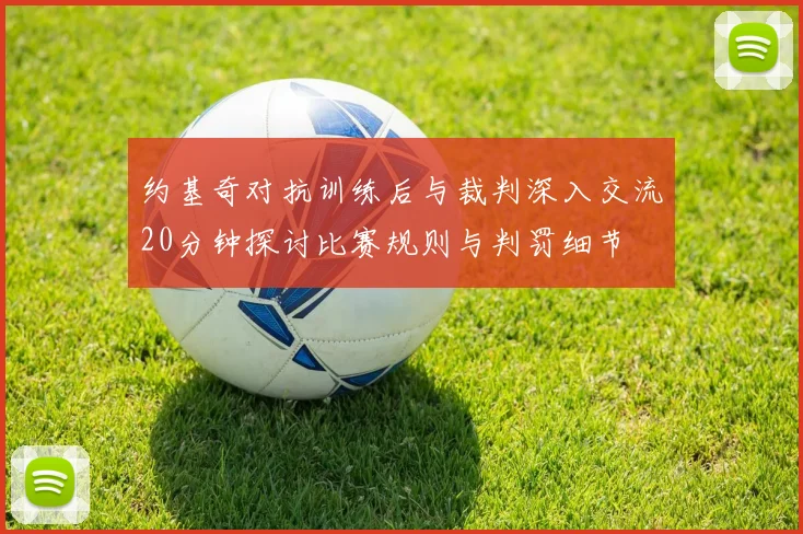 约基奇对抗训练后与裁判深入交流20分钟探讨比赛规则与判罚细节