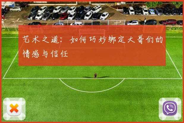 艺术之道：如何巧妙绑定大哥们的情感与信任