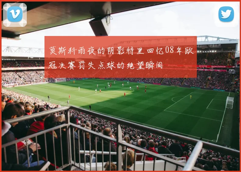 莫斯科雨夜的阴影特里回忆08年欧冠决赛罚失点球的绝望瞬间