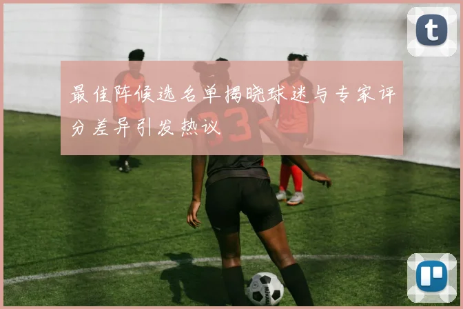 最佳阵候选名单揭晓球迷与专家评分差异引发热议
