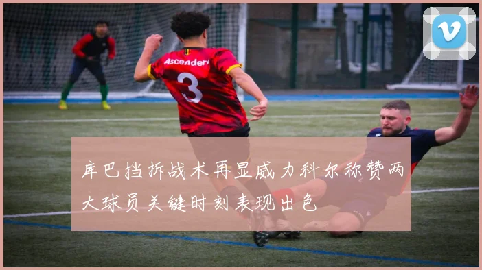 库巴挡拆战术再显威力科尔称赞两大球员关键时刻表现出色