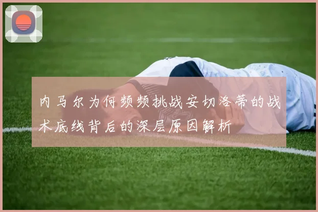 内马尔为何频频挑战安切洛蒂的战术底线背后的深层原因解析