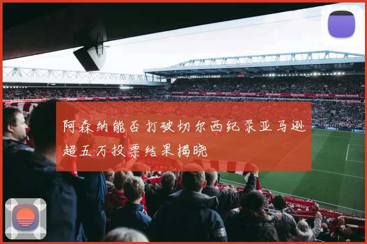 阿森纳能否打破切尔西纪录亚马逊超五万投票结果揭晓