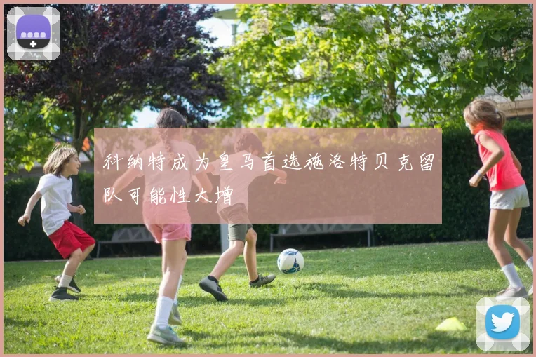 科纳特成为皇马首选施洛特贝克留队可能性大增