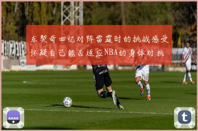 东契奇回忆对阵雷霆时的挑战感受怀疑自己能否适应NBA的身体对抗