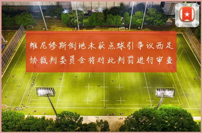 维尼修斯倒地未获点球引争议西足协裁判委员会将对此判罚进行审查