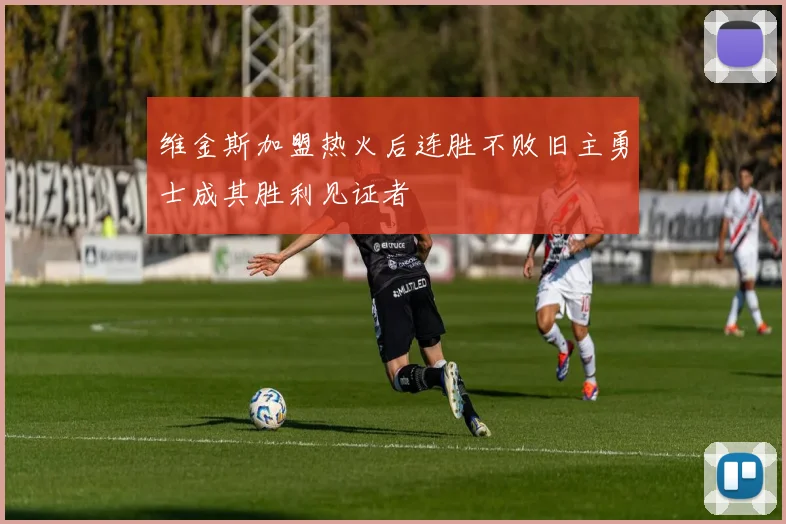 维金斯加盟热火后连胜不败旧主勇士成其胜利见证者