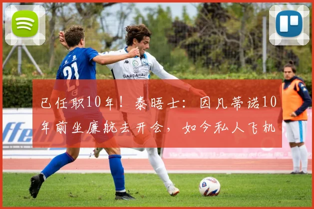 已任职10年！泰晤士：因凡蒂诺10年前坐廉航去开会，如今私人飞机