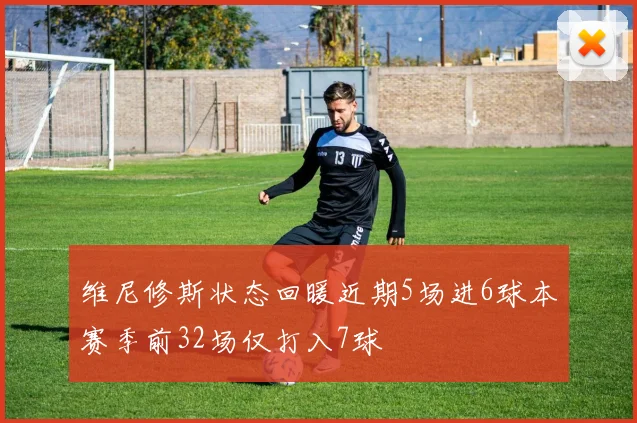 维尼修斯状态回暖近期5场进6球本赛季前32场仅打入7球