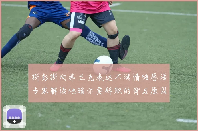 斯彭斯向弗兰克表达不满情绪唇语专家解读他暗示要辞职的背后原因