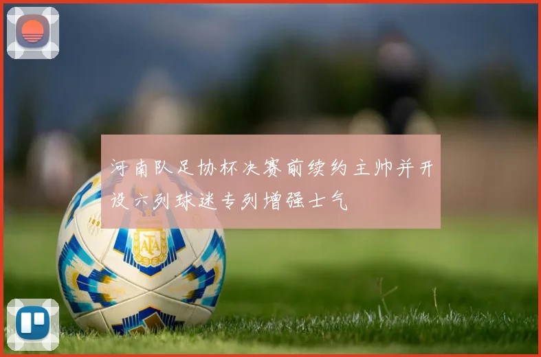 河南队足协杯决赛前续约主帅并开设六列球迷专列增强士气