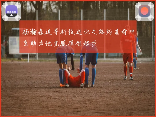 杨瀚森追寻科技进化之路约基奇申京助力他克服艰难起步
