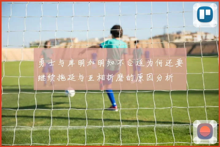 勇士与库明加明知不合适为何还要继续拖延与互相折磨的原因分析