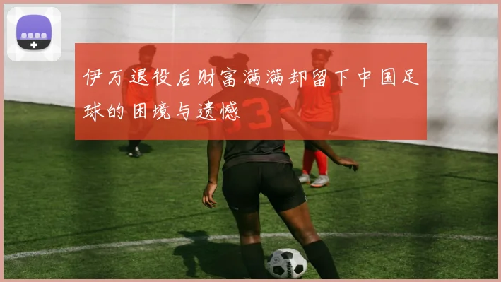 伊万退役后财富满满却留下中国足球的困境与遗憾