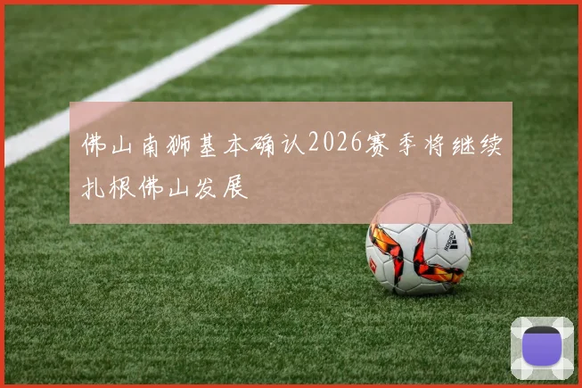 佛山南狮基本确认2026赛季将继续扎根佛山发展
