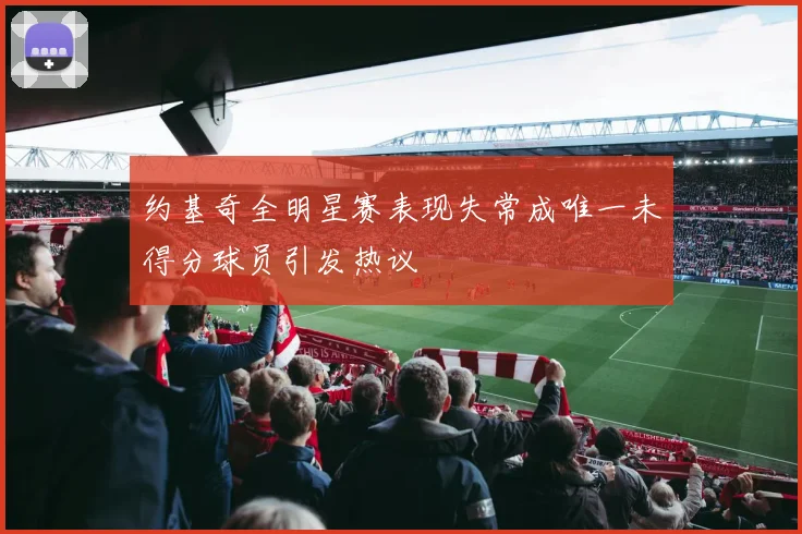 约基奇全明星赛表现失常成唯一未得分球员引发热议