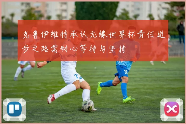 克鲁伊维特承认无缘世界杯责任进步之路需耐心等待与坚持