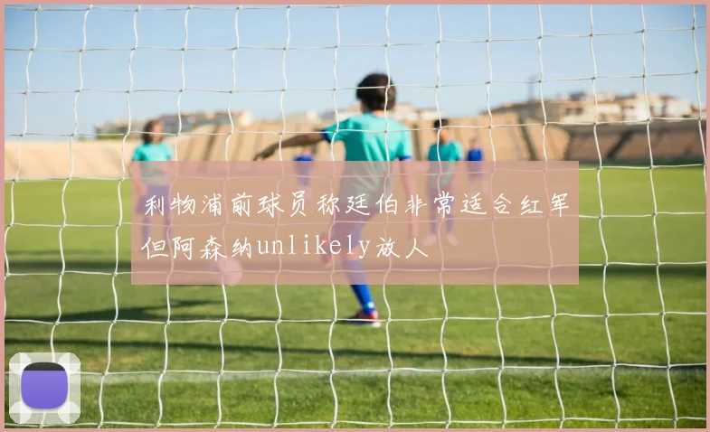 利物浦前球员称廷伯非常适合红军但阿森纳unlikely放人