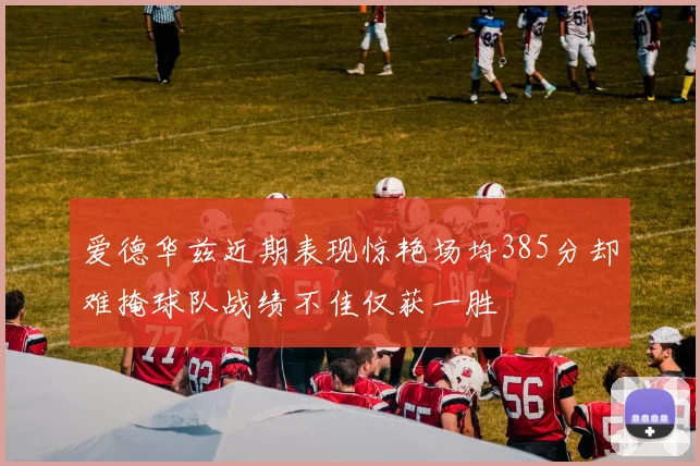 爱德华兹近期表现惊艳场均385分却难掩球队战绩不佳仅获一胜