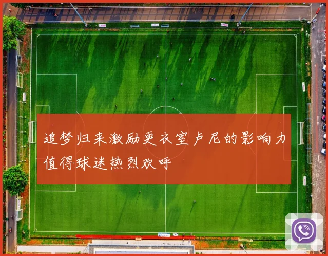 追梦归来激励更衣室卢尼的影响力值得球迷热烈欢呼