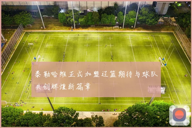 泰勒哈维正式加盟辽篮期待与球队共创辉煌新篇章