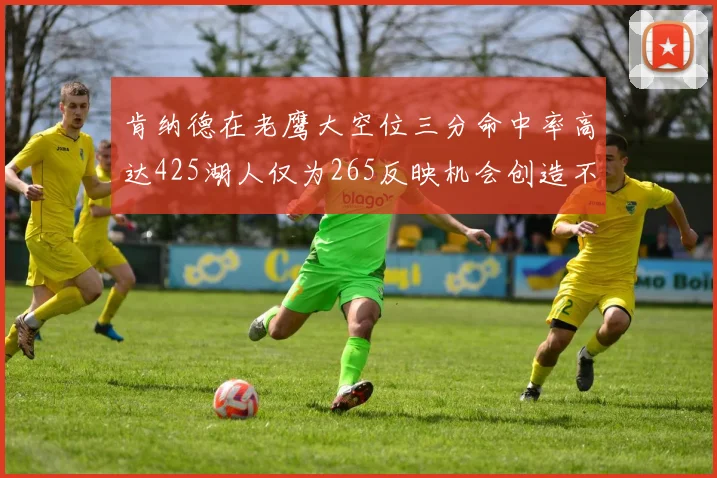 肯纳德在老鹰大空位三分命中率高达425湖人仅为265反映机会创造不足