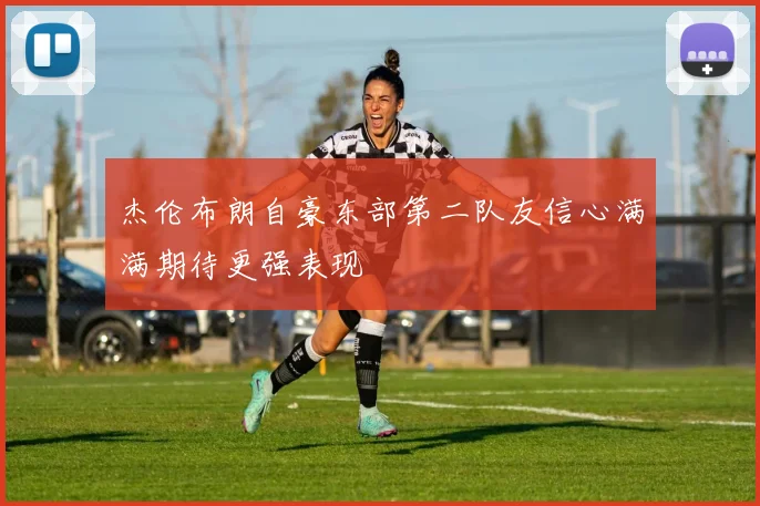 杰伦布朗自豪东部第二队友信心满满期待更强表现