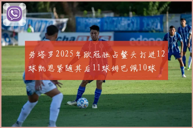 劳塔罗2025年欧冠独占鳌头打进12球凯恩紧随其后11球姆巴佩10球