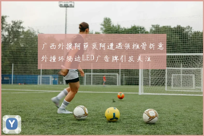 广西外援阿萨莫阿遭遇颈椎骨折意外撞坏场边LED广告牌引发关注