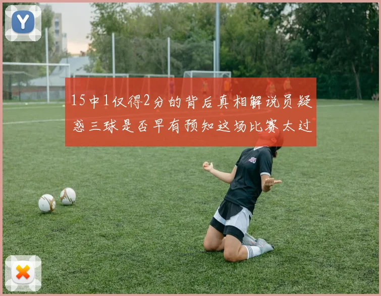 15中1仅得2分的背后真相解说员疑惑三球是否早有预知这场比赛太过抽象