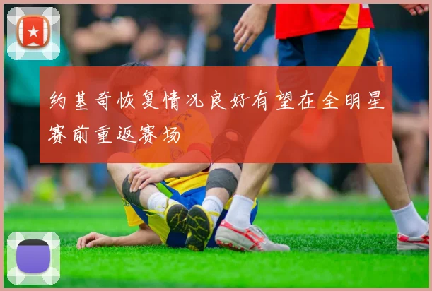 约基奇恢复情况良好有望在全明星赛前重返赛场