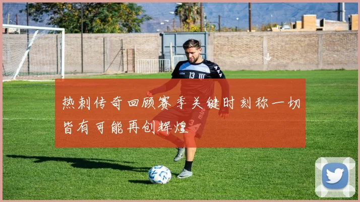 热刺传奇回顾赛季关键时刻称一切皆有可能再创辉煌
