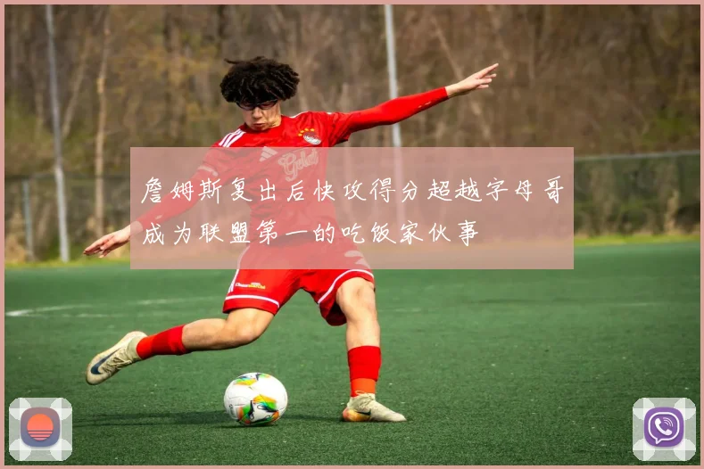 詹姆斯复出后快攻得分超越字母哥成为联盟第一的吃饭家伙事