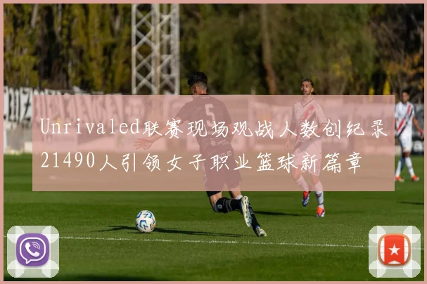 Unrivaled联赛现场观战人数创纪录21490人引领女子职业篮球新篇章